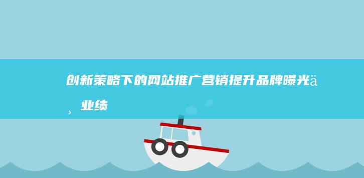 创新策略下的网站推广营销：提升品牌曝光与业绩增长